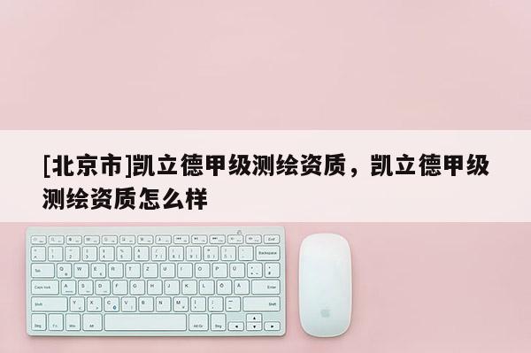 [北京市]凱立德甲級測繪資質(zhì)，凱立德甲級測繪資質(zhì)怎么樣
