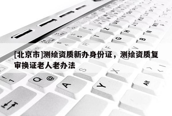 [北京市]測繪資質新辦身份證，測繪資質復審換證老人老辦法