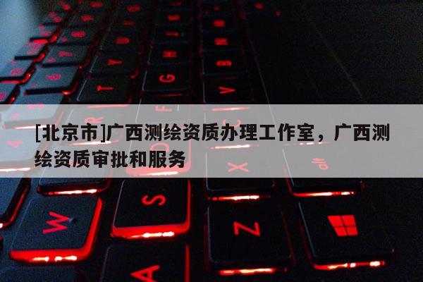[北京市]廣西測(cè)繪資質(zhì)辦理工作室，廣西測(cè)繪資質(zhì)審批和服務(wù)