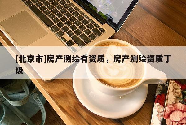 [北京市]房產(chǎn)測(cè)繪有資質(zhì)，房產(chǎn)測(cè)繪資質(zhì)丁級(jí)