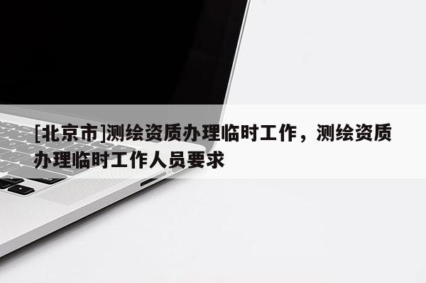 [北京市]測繪資質(zhì)辦理臨時(shí)工作，測繪資質(zhì)辦理臨時(shí)工作人員要求