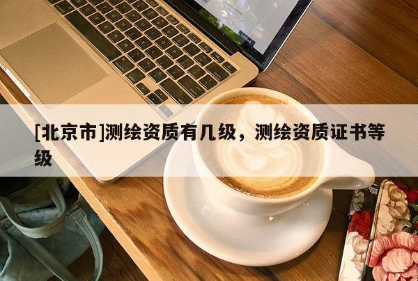 [北京市]測繪資質有幾級，測繪資質證書等級