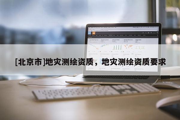 [北京市]地災測繪資質，地災測繪資質要求