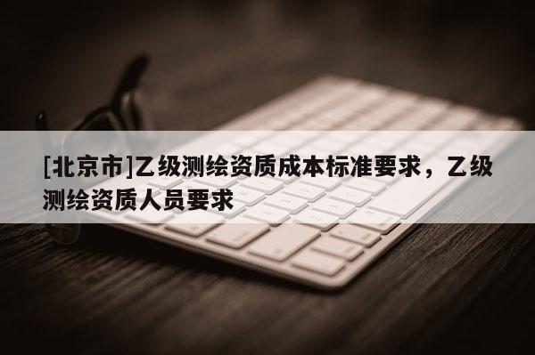 [北京市]乙級測繪資質成本標準要求，乙級測繪資質人員要求