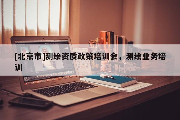 [北京市]測繪資質政策培訓會，測繪業務培訓