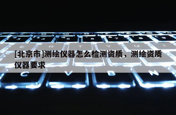 [北京市]測繪儀器怎么檢測資質，測繪資質儀器要求