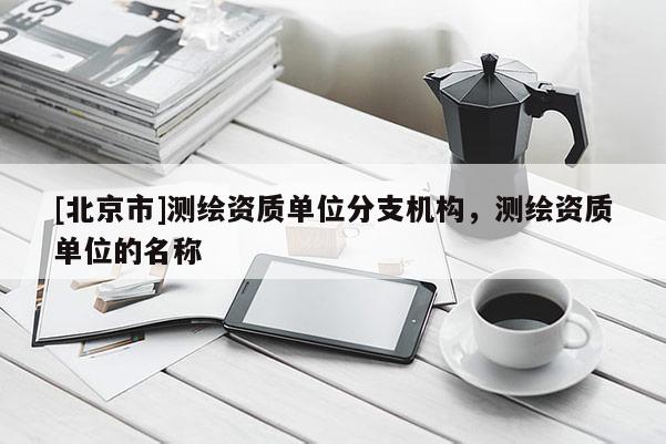 [北京市]測繪資質(zhì)單位分支機(jī)構(gòu)，測繪資質(zhì)單位的名稱
