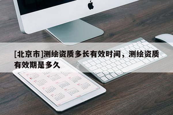 [北京市]測繪資質多長有效時間，測繪資質有效期是多久