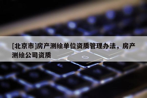[北京市]房產測繪單位資質管理辦法，房產測繪公司資質