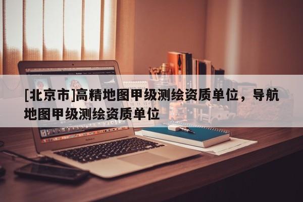 [北京市]高精地圖甲級測繪資質單位，導航地圖甲級測繪資質單位