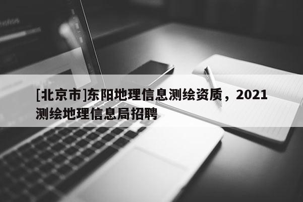 [北京市]東陽地理信息測繪資質(zhì)，2021測繪地理信息局招聘
