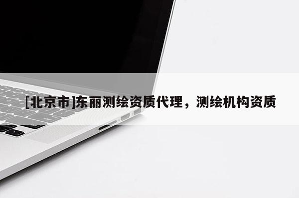 [北京市]東麗測繪資質代理，測繪機構資質