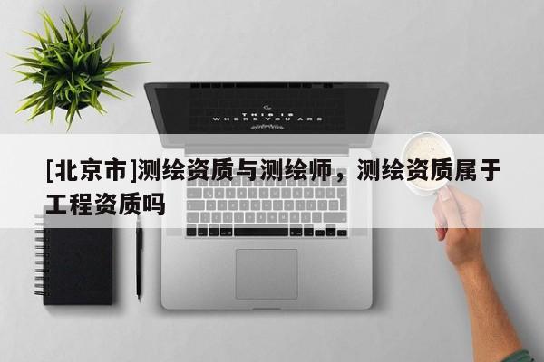 [北京市]測繪資質與測繪師，測繪資質屬于工程資質嗎