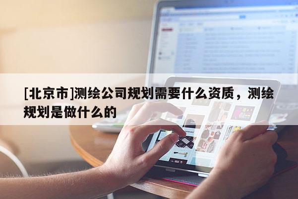 [北京市]測繪公司規劃需要什么資質，測繪規劃是做什么的