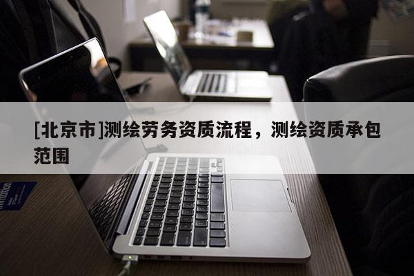 [北京市]測繪勞務資質流程，測繪資質承包范圍