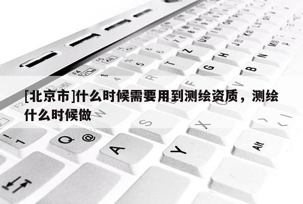[北京市]什么時候需要用到測繪資質，測繪什么時候做