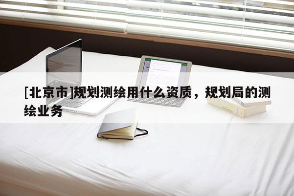[北京市]規(guī)劃測繪用什么資質，規(guī)劃局的測繪業(yè)務
