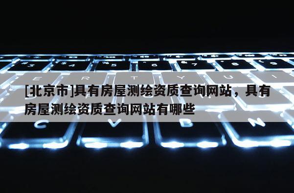 [北京市]具有房屋測繪資質查詢網站，具有房屋測繪資質查詢網站有哪些