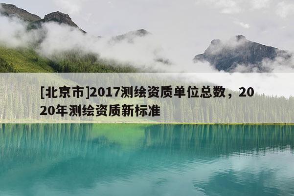 [北京市]2017測繪資質單位總數，2020年測繪資質新標準