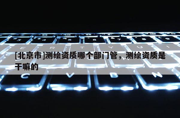 [北京市]測繪資質哪個部門管，測繪資質是干嘛的