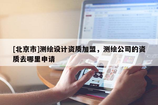 [北京市]測繪設計資質加盟，測繪公司的資質去哪里申請