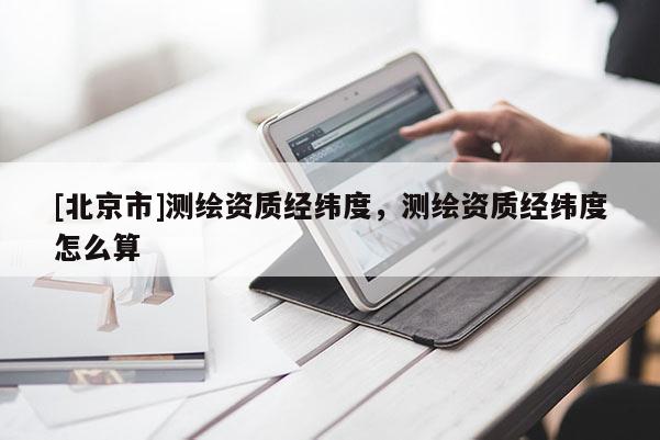 [北京市]測繪資質經緯度，測繪資質經緯度怎么算
