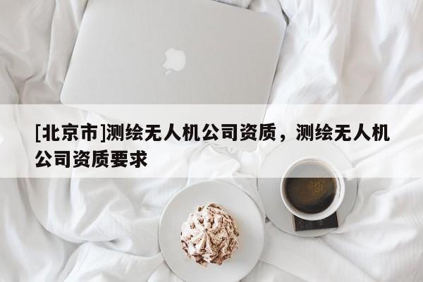 [北京市]測繪無人機公司資質，測繪無人機公司資質要求
