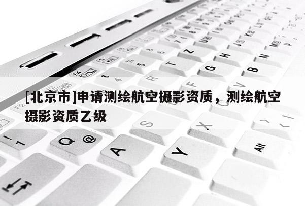[北京市]申請測繪航空攝影資質，測繪航空攝影資質乙級