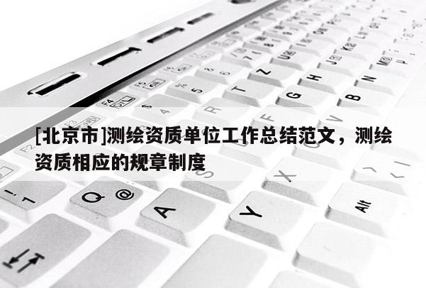 [北京市]測繪資質單位工作總結范文，測繪資質相應的規章制度