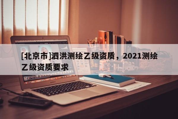 [北京市]泗洪測繪乙級資質，2021測繪乙級資質要求