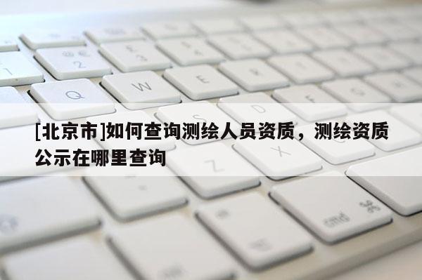 [北京市]如何查詢測繪人員資質，測繪資質公示在哪里查詢