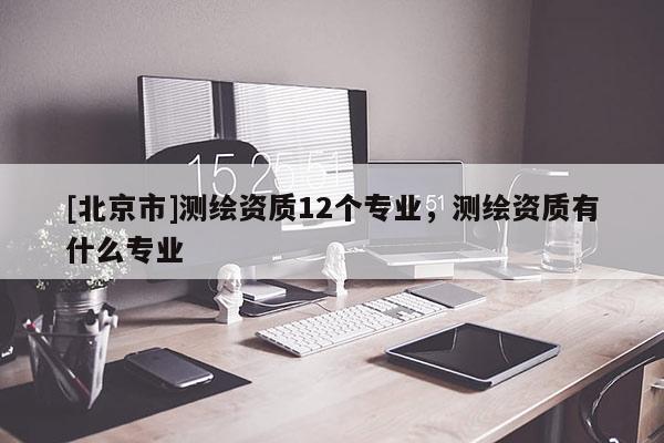 [北京市]測繪資質12個專業，測繪資質有什么專業