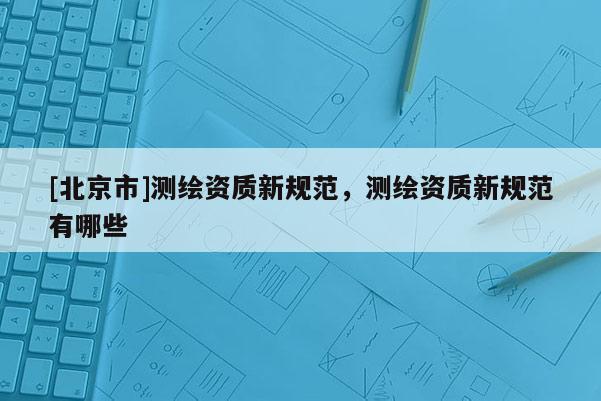 [北京市]測繪資質新規范，測繪資質新規范有哪些