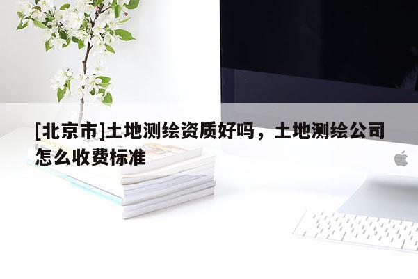 [北京市]土地測繪資質好嗎，土地測繪公司怎么收費標準