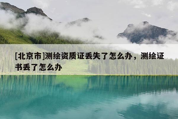 [北京市]測繪資質證丟失了怎么辦，測繪證書丟了怎么辦
