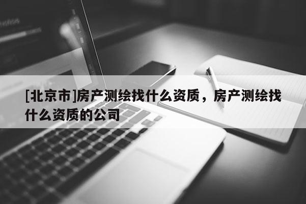 [北京市]房產測繪找什么資質，房產測繪找什么資質的公司