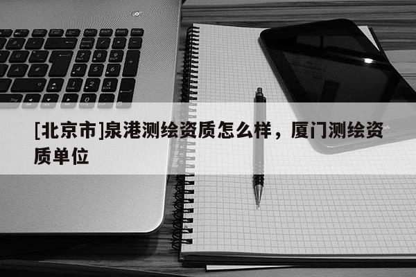 [北京市]泉港測(cè)繪資質(zhì)怎么樣，廈門測(cè)繪資質(zhì)單位