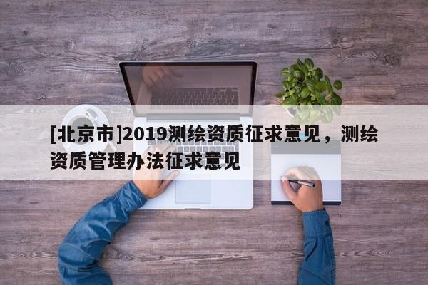 [北京市]2019測繪資質征求意見，測繪資質管理辦法征求意見