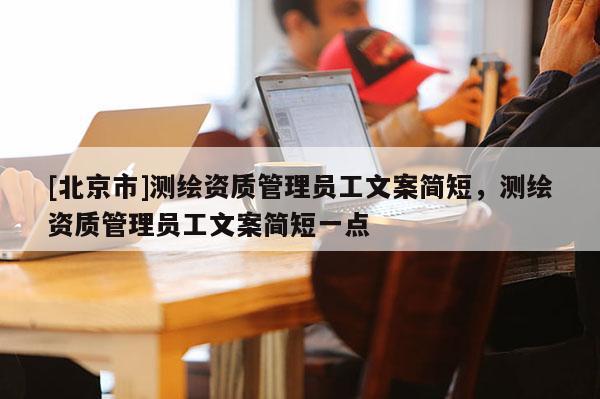 [北京市]測繪資質管理員工文案簡短，測繪資質管理員工文案簡短一點