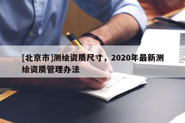 [北京市]測繪資質尺寸，2020年最新測繪資質管理辦法