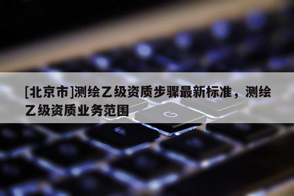 [北京市]測繪乙級資質步驟最新標準，測繪乙級資質業務范圍