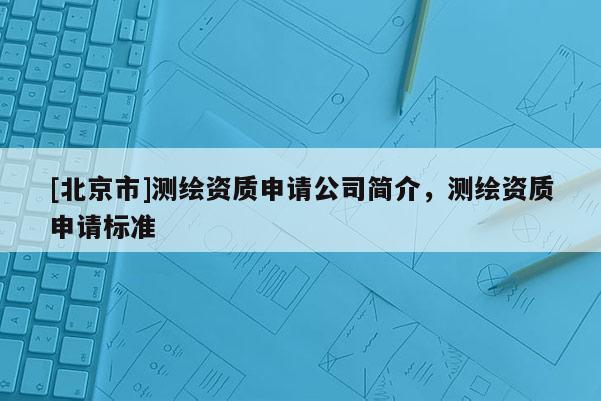 [北京市]測繪資質(zhì)申請(qǐng)公司簡介，測繪資質(zhì)申請(qǐng)標(biāo)準(zhǔn)