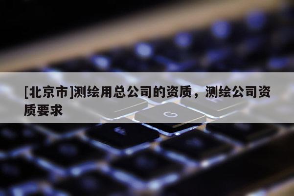 [北京市]測繪用總公司的資質，測繪公司資質要求