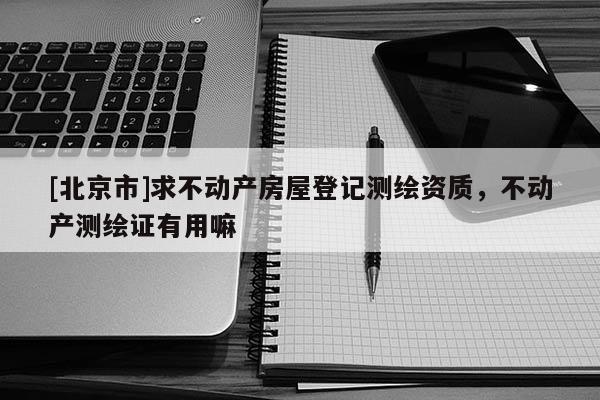 [北京市]求不動(dòng)產(chǎn)房屋登記測(cè)繪資質(zhì)，不動(dòng)產(chǎn)測(cè)繪證有用嘛