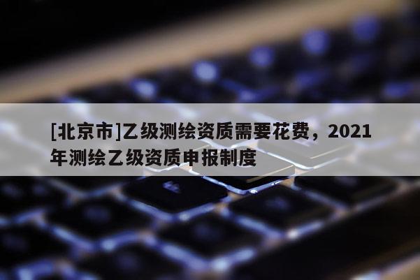 [北京市]乙級測繪資質需要花費，2021年測繪乙級資質申報制度