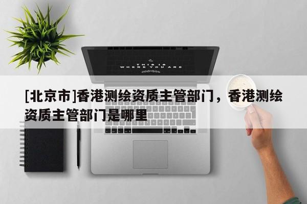 [北京市]香港測繪資質主管部門，香港測繪資質主管部門是哪里