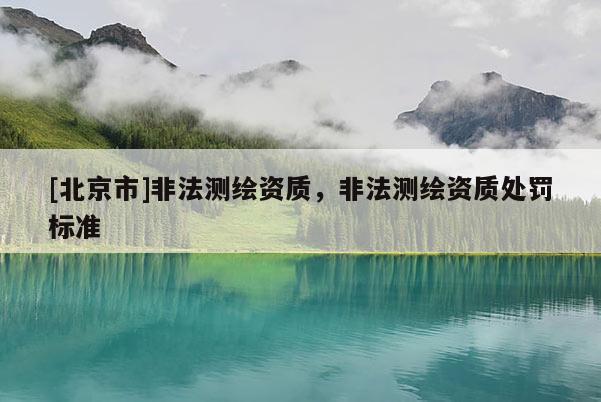 [北京市]非法測繪資質(zhì)，非法測繪資質(zhì)處罰標(biāo)準(zhǔn)