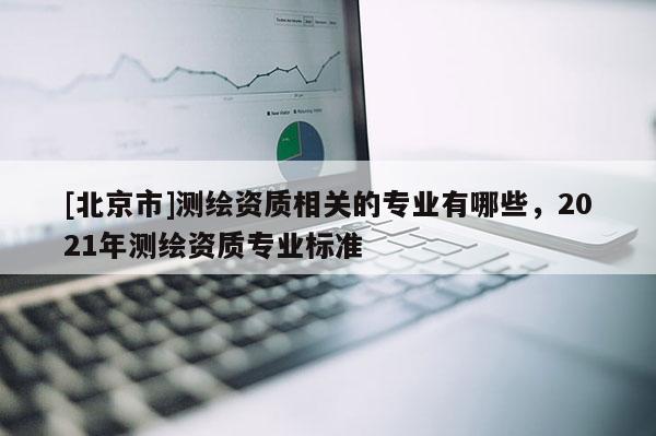 [北京市]測繪資質相關的專業有哪些，2021年測繪資質專業標準