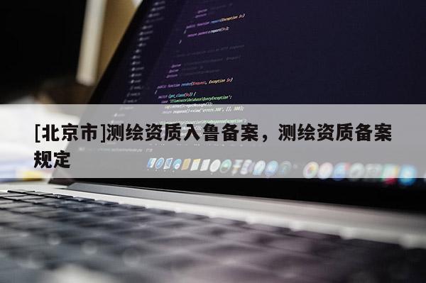[北京市]測繪資質入魯備案，測繪資質備案規定