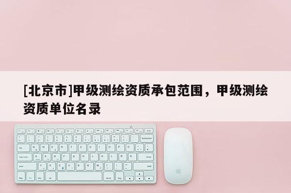 [北京市]甲級測繪資質承包范圍，甲級測繪資質單位名錄